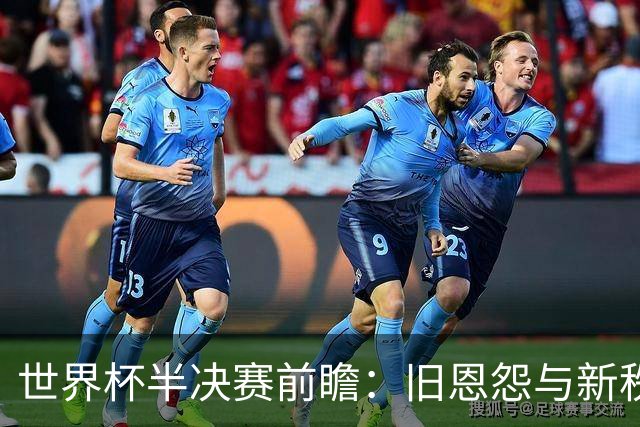 世界杯半决赛前瞻：旧恩怨与新秩序的碰撞