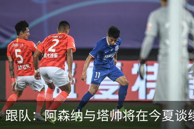 跟队：阿森纳与塔帅将在今夏谈续约